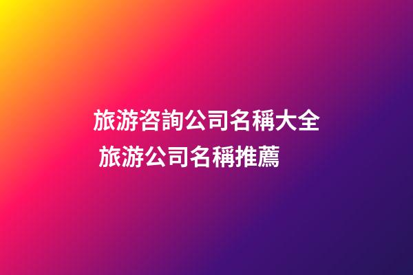 旅游咨詢公司名稱大全 旅游公司名稱推薦-第1張-公司起名-玄機派